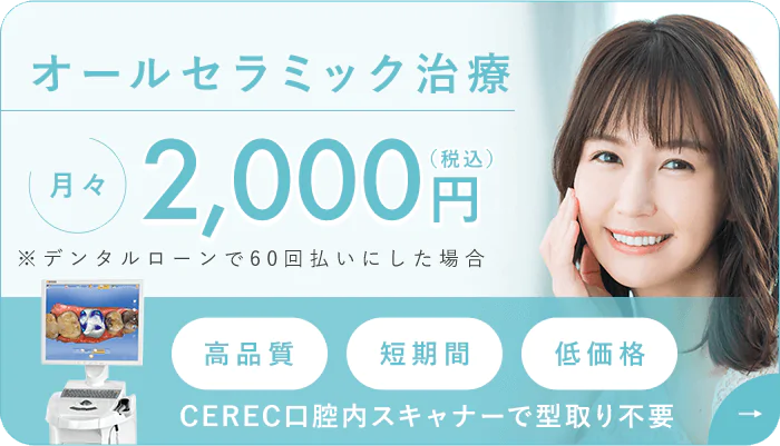 オールセラミック治療 月々2,000円（税込）（60回払いの場合、分割手数料が必要）高品質・短期間・低価格　CEREC口腔内スキャナーで型取り不要