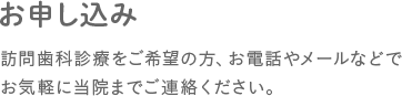 お申し込み　訪問歯科診療をご希望の方、お電話やメールなどでお気軽に当院までご連絡ください。